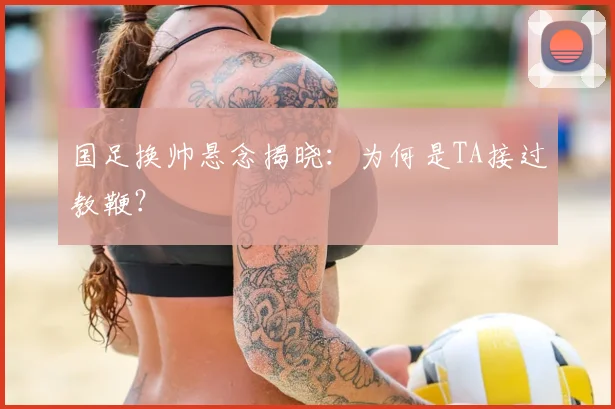 国足换帅悬念揭晓:为何是TA接过教鞭?