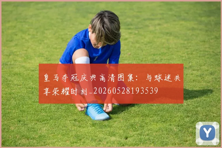 皇马夺冠庆典高清图集：与球迷共享荣耀时刻_20260528193539