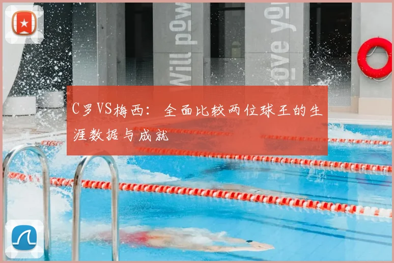C罗VS梅西:全面比较两位球王的生涯数据与成就