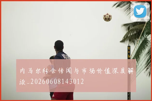 内马尔转会传闻与市场价值深度解读_20260608143012