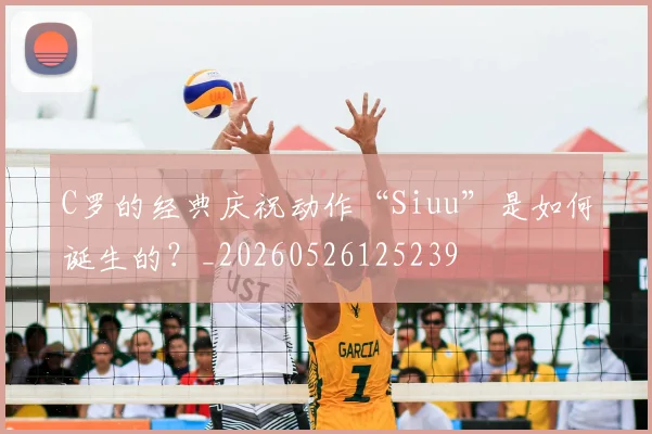 C罗的经典庆祝动作“Siuu”是如何诞生的？_20260526125239