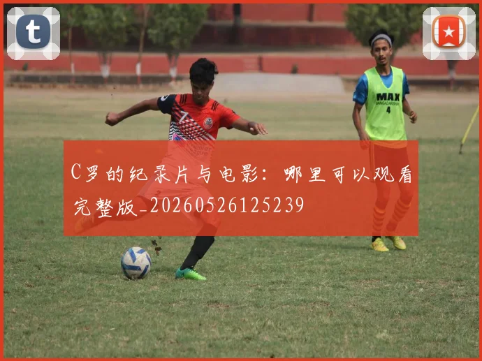 C罗的纪录片与电影：哪里可以观看完整版_20260526125239