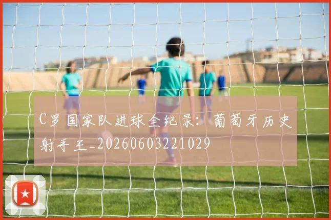 C罗国家队进球全纪录：葡萄牙历史射手王_20260603221029