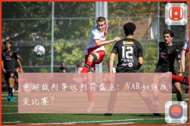 中超裁判争议判罚盘点:VAR如何改变比赛?