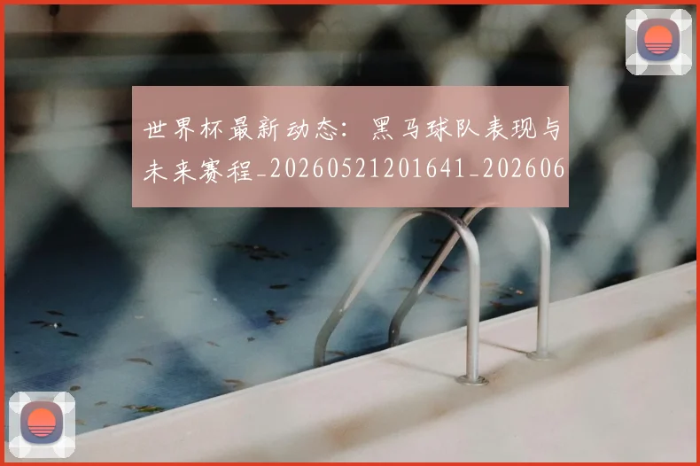 世界杯最新动态:黑马球队表现与未来赛程_20260521201641_20260607160556