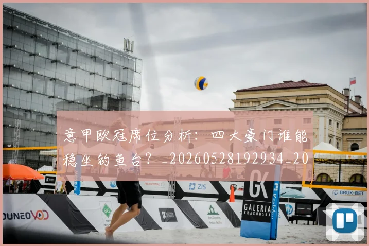 意甲欧冠席位分析:四大豪门谁能稳坐钓鱼台?_20260528192934_20260609193157