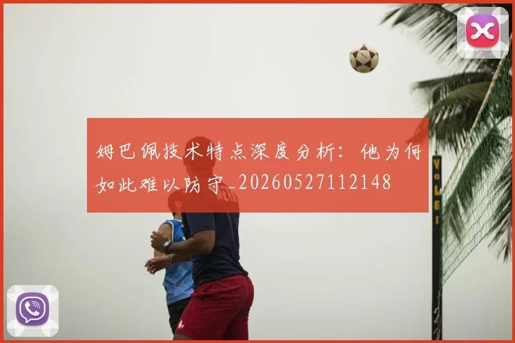 姆巴佩技术特点深度分析:他为何如此难以防守_20260527112148