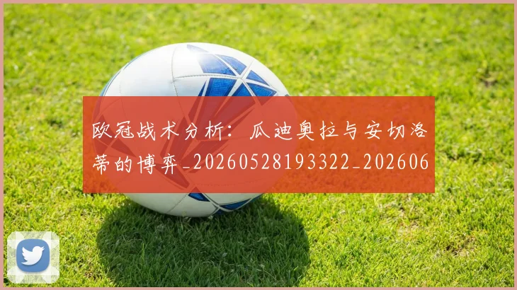 欧冠战术分析:瓜迪奥拉与安切洛蒂的博弈_20260528193322_20260610165939