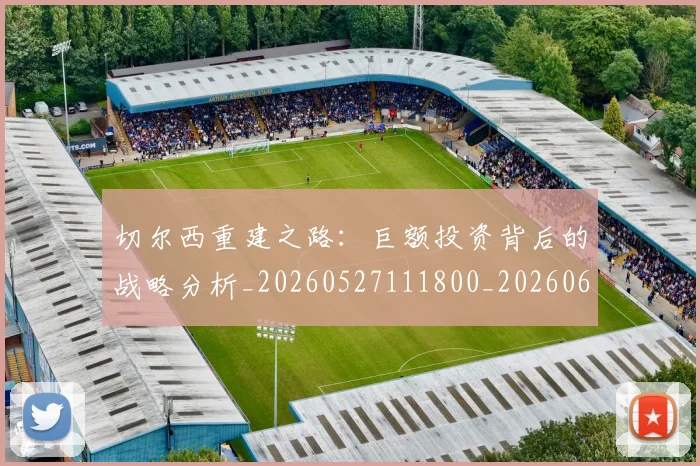 切尔西重建之路:巨额投资背后的战略分析_20260527111800_20260608143025