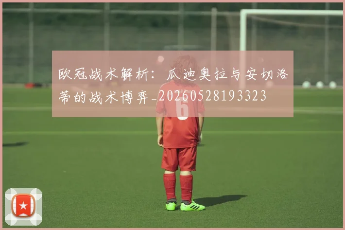 欧冠战术解析:瓜迪奥拉与安切洛蒂的战术博弈_20260528193323