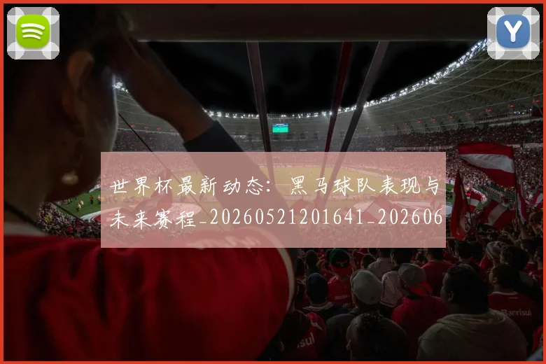 世界杯最新动态：黑马球队表现与未来赛程_20260521201641_20260607160556