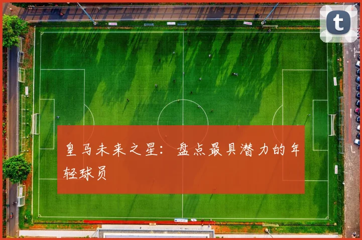 皇马未来之星：盘点最具潜力的年轻球员