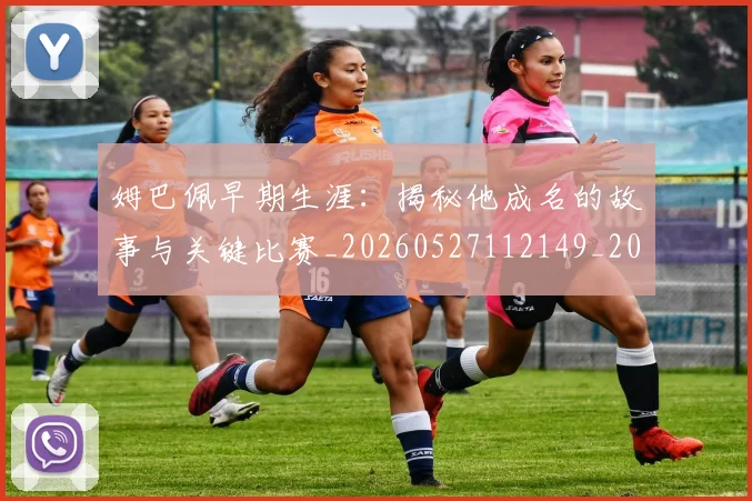 姆巴佩早期生涯：揭秘他成名的故事与关键比赛_20260527112149_20260609170810