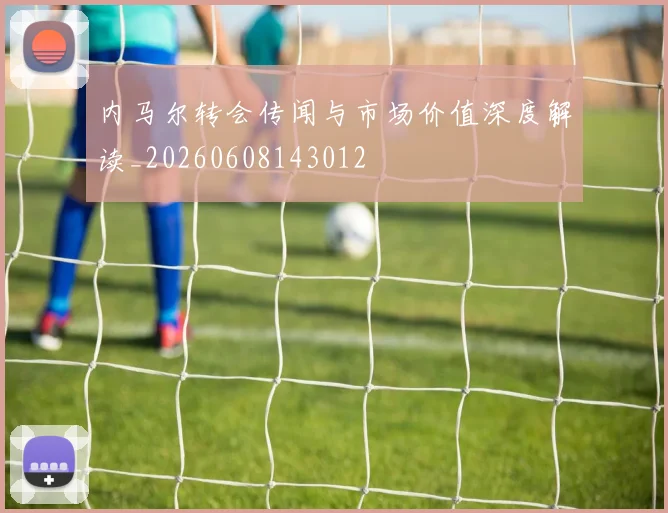 内马尔转会传闻与市场价值深度解读_20260608143012