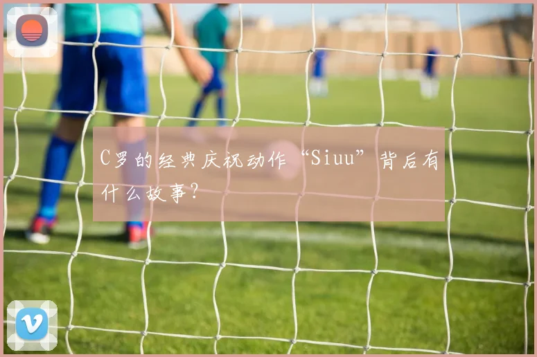 C罗的经典庆祝动作“Siuu”背后有什么故事?