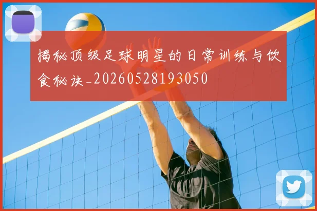 揭秘顶级足球明星的日常训练与饮食秘诀_20260528193050