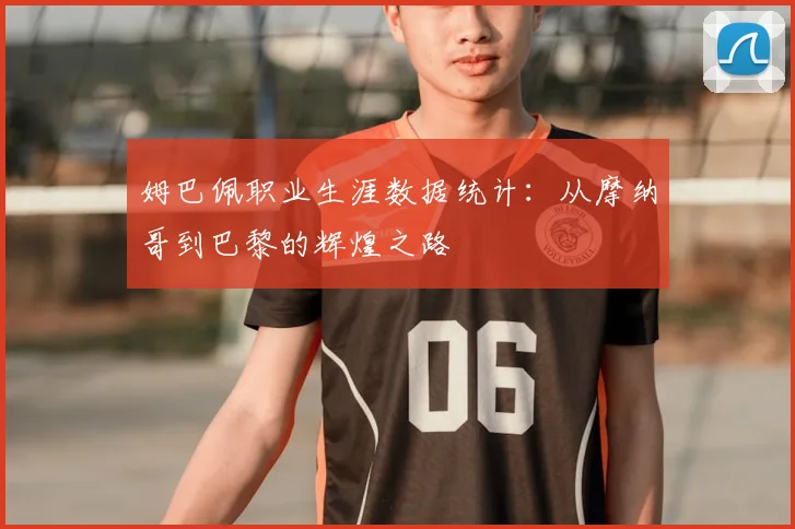 姆巴佩职业生涯数据统计:从摩纳哥到巴黎的辉煌之路