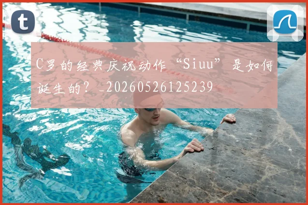 C罗的经典庆祝动作“Siuu”是如何诞生的?_20260526125239