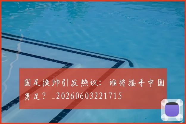 国足换帅引发热议：谁将接手中国男足？_20260603221715