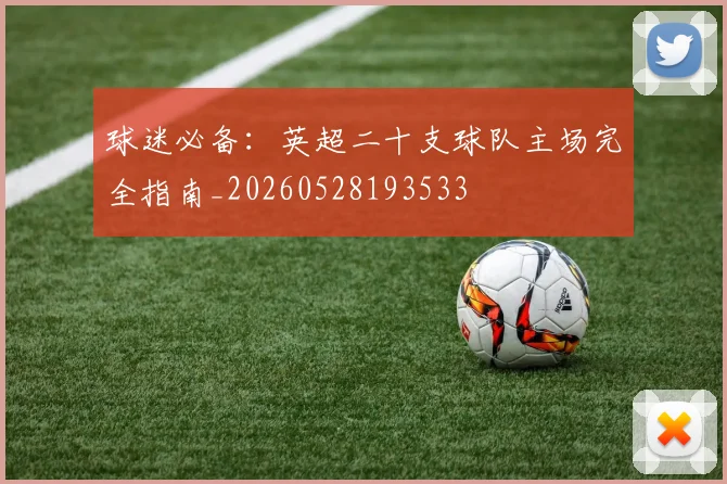 球迷必备:英超二十支球队主场完全指南_20260528193533
