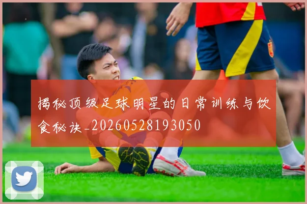 揭秘顶级足球明星的日常训练与饮食秘诀_20260528193050
