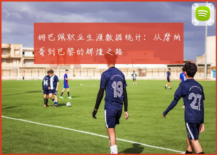 姆巴佩职业生涯数据统计：从摩纳哥到巴黎的辉煌之路