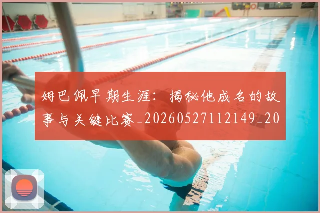 姆巴佩早期生涯：揭秘他成名的故事与关键比赛_20260527112149_20260609170810